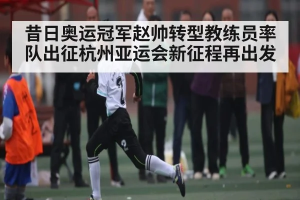 昔日奥运冠军赵帅转型教练员率队出征杭州亚运会新征程再出发